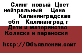 Слинг, новый. Цвет нейтральный. › Цена ­ 1 700 - Калининградская обл., Калининград г. Дети и материнство » Коляски и переноски   